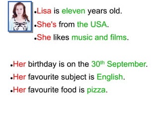Lisa is eleven years old.
She's from the USA.
She likes music and films.
Her birthday is on the 30th September.
Her favourite subject is English.
Her favourite food is pizza.
 