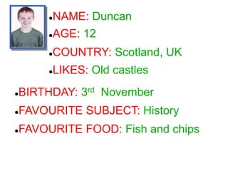 NAME: Duncan
COUNTRY: Scotland, UK
LIKES: Old castles
BIRTHDAY: 3rd November
FAVOURITE SUBJECT: History
FAVOURITE FO...