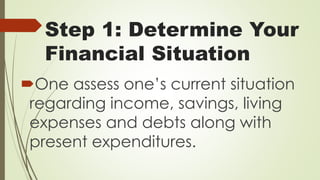 Step 1: Determine Your
Financial Situation
One assess one’s current situation
regarding income, savings, living
expenses and debts along with
present expenditures.
 