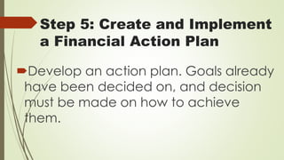 Step 5: Create and Implement
a Financial Action Plan
Develop an action plan. Goals already
have been decided on, and decision
must be made on how to achieve
them.
 