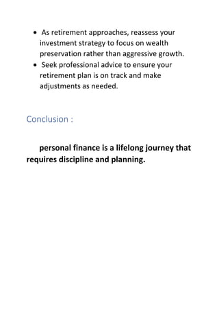 • As retirement approaches, reassess your
investment strategy to focus on wealth
preservation rather than aggressive growth.
• Seek professional advice to ensure your
retirement plan is on track and make
adjustments as needed.
Conclusion :
personal finance is a lifelong journey that
requires discipline and planning.
 
