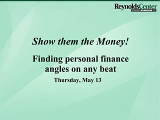Thursday, May 13 Show them the Money! Finding personal finance angles on any beat 