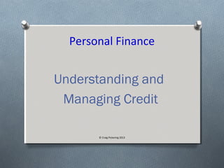 Personal Finance
Understanding and
Managing Credit
© Craig Pickering 2013
 