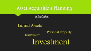 Asset Acquisition Planning
It includes:-
Liquid Assets
Personal Property
Investment
Real Property
 