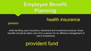 Employee Benefit
Planning
while deciding upon insurance, retirement and investment products, these
benefits should be taken care of by a person for an effective management of
one’s investments.
pension
health insurance
provident fund
 