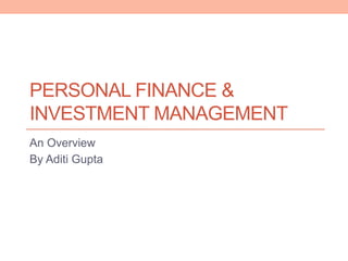 PERSONAL FINANCE &
INVESTMENT MANAGEMENT
An Overview
By Aditi Gupta
 