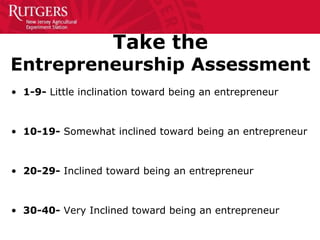 Take the
Entrepreneurship Assessment
• 1-9- Little inclination toward being an entrepreneur
• 10-19- Somewhat inclined tow...