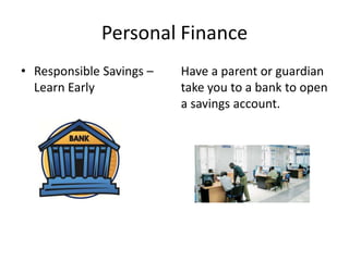 Personal Finance
• Responsible Savings –
Learn Early
Have a parent or guardian
take you to a bank to open
a savings account.
 
