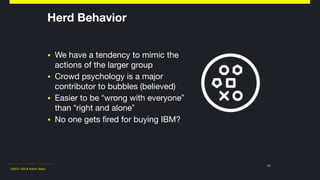 ©2011-2018 Adam Nash
Herd Behavior
▪ We have a tendency to mimic the
actions of the larger group

▪ Crowd psychology is a major
contributor to bubbles (believed)

▪ Easier to be “wrong with everyone”
than “right and alone”

▪ No one gets fired for buying IBM?
11
 