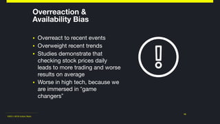 ©2011-2018 Adam Nash
Overreaction &  
Availability Bias
▪ Overreact to recent events

▪ Overweight recent trends

▪ Studies demonstrate that
checking stock prices daily
leads to more trading and worse
results on average

▪ Worse in high tech, because we
are immersed in “game
changers”
13
 