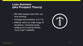 ©2011-2018 Adam Nash
Loss Aversion  
(aka Prospect Theory)
▪ We hate losses more than we
love winning

▪ Average loss aversion is 3:1 (!)

▪ Affects views on wide range of
situations, including taxes,
holding on to losing stocks,
“sunk cost” mistakes
16
 