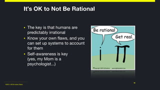 ©2011-2018 Adam Nash
▪ The key is that humans are
predictably irrational

▪ Know your own flaws, and you
can set up systems to account
for them

▪ Self-awareness is key 
(yes, my Mom is a
psychologist...)
18
It's OK to Not Be Rational
 