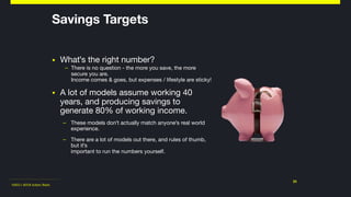 ©2011-2018 Adam Nash
▪ What's the right number? 

– There is no question - the more you save, the more
secure you are.  
Income comes & goes, but expenses / lifestyle are sticky!

▪ A lot of models assume working 40
years, and producing savings to
generate 80% of working income.

– These models don't actually match anyone's real world
experience.

– There are a lot of models out there, and rules of thumb,
but it's  
important to run the numbers yourself.
23
Savings Targets
 