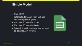 ©2011-2018 Adam Nash
▪ Rule of 72

▪ In Sheets, for each year, just use  
=POWER(1+rate, year)

▪ 4% over 20 years is 2.19x

▪ 8% over 20 years is 4.66x

▪ Careful: it works on debt just as well
as savings... in reverse!
25
Simple Model
 