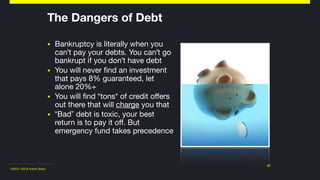 ©2011-2018 Adam Nash
▪ Bankruptcy is literally when you
can't pay your debts. You can't go
bankrupt if you don't have debt

▪ You will never find an investment
that pays 8% guaranteed, let
alone 20%+

▪ You will find *tons* of credit offers
out there that will charge you that

▪ “Bad” debt is toxic, your best
return is to pay it off. But
emergency fund takes precedence
27
The Dangers of Debt
 