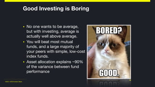 ©2011-2018 Adam Nash
▪ No one wants to be average,
but with investing, average is
actually well above average.

▪ You will beat most mutual
funds, and a large majority of
your peers with simple, low-cost
index funds.

▪ Asset allocation explains ~90%
of the variance between fund
performance
28
Good Investing is Boring
 