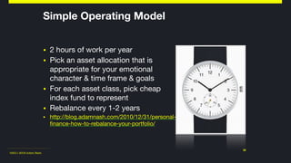 ©2011-2018 Adam Nash
▪ 2 hours of work per year

▪ Pick an asset allocation that is
appropriate for your emotional
character & time frame & goals

▪ For each asset class, pick cheap
index fund to represent

▪ Rebalance every 1-2 years

▪ http://blog.adamnash.com/2010/12/31/personal-
finance-how-to-rebalance-your-portfolio/
30
Simple Operating Model
 