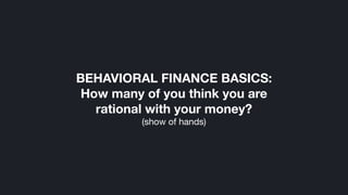 (show of hands)
BEHAVIORAL FINANCE BASICS:
How many of you think you are
rational with your money?
 