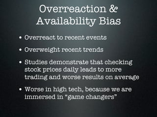 Overreaction &
     Availability Bias
• Overreact to recent events
• Overweight recent trends
• Studies demonstrate that checking
  stock prices daily leads to more
  trading and worse results on average
• Worse in high tech, because we are
  immersed in “game changers”
 