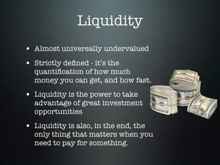 Liquidity
• Almost universally undervalued
• Strictly deﬁned - it’s the
  quantiﬁcation of how much
  money you can get, a...