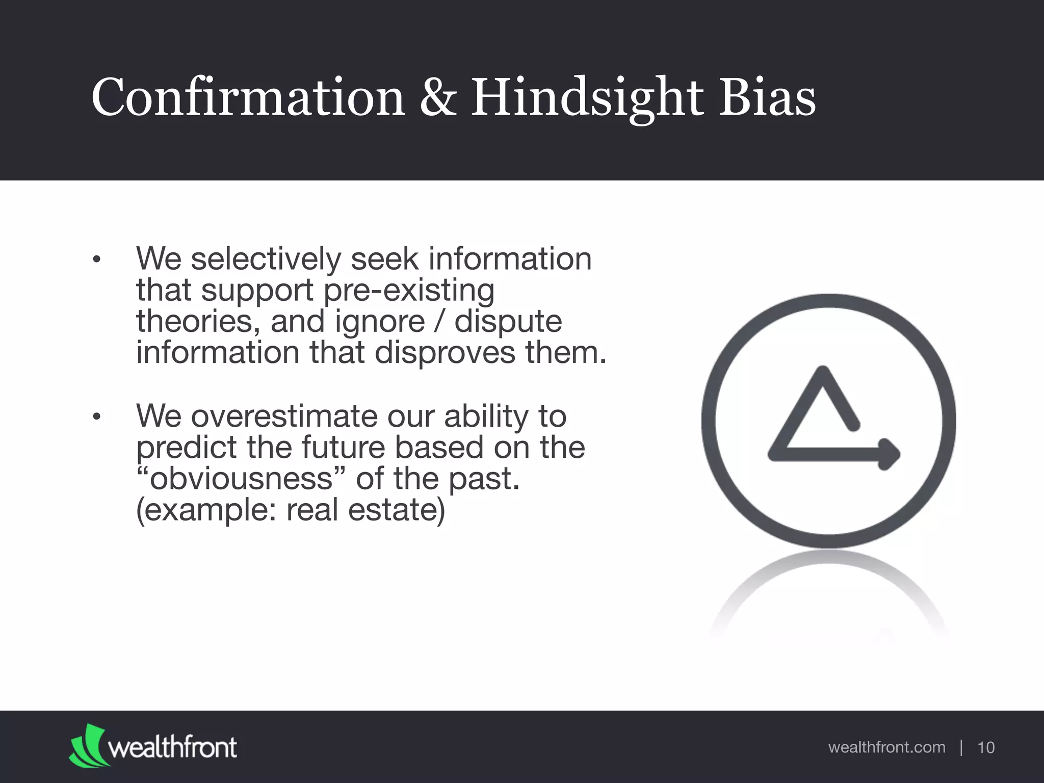 wealthfront.com |
Confirmation & Hindsight Bias
• We selectively seek information
that support pre-existing
theories, and ignore / dispute
information that disproves them.

• We overestimate our ability to
predict the future based on the
“obviousness” of the past.
(example: real estate)
10
 