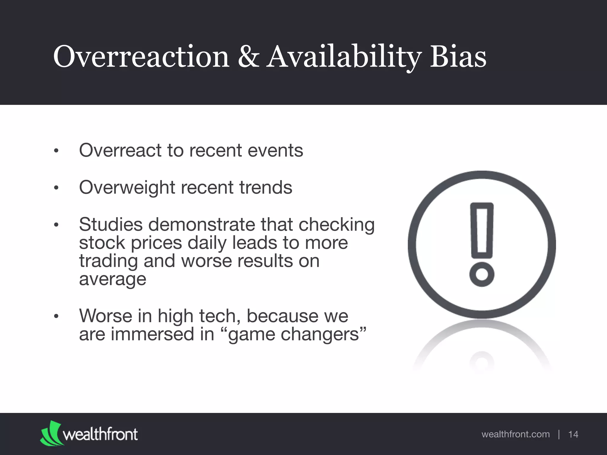 wealthfront.com |
Overreaction & Availability Bias
• Overreact to recent events

• Overweight recent trends

• Studies demonstrate that checking
stock prices daily leads to more
trading and worse results on
average

• Worse in high tech, because we
are immersed in “game changers”
14
 