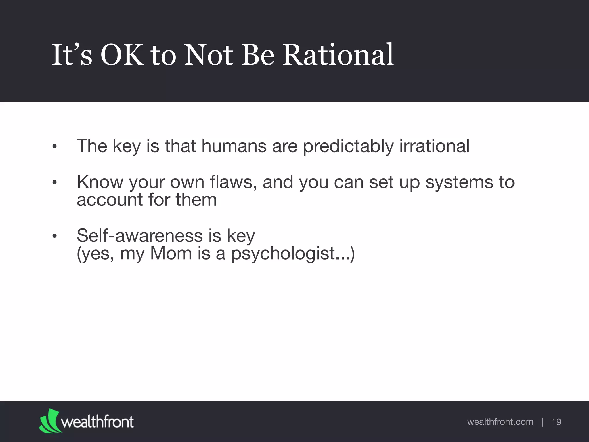 wealthfront.com |
It’s OK to Not Be Rational
• The key is that humans are predictably irrational

• Know your own ﬂaws, and you can set up systems to
account for them

• Self-awareness is key 
(yes, my Mom is a psychologist...)
19
 