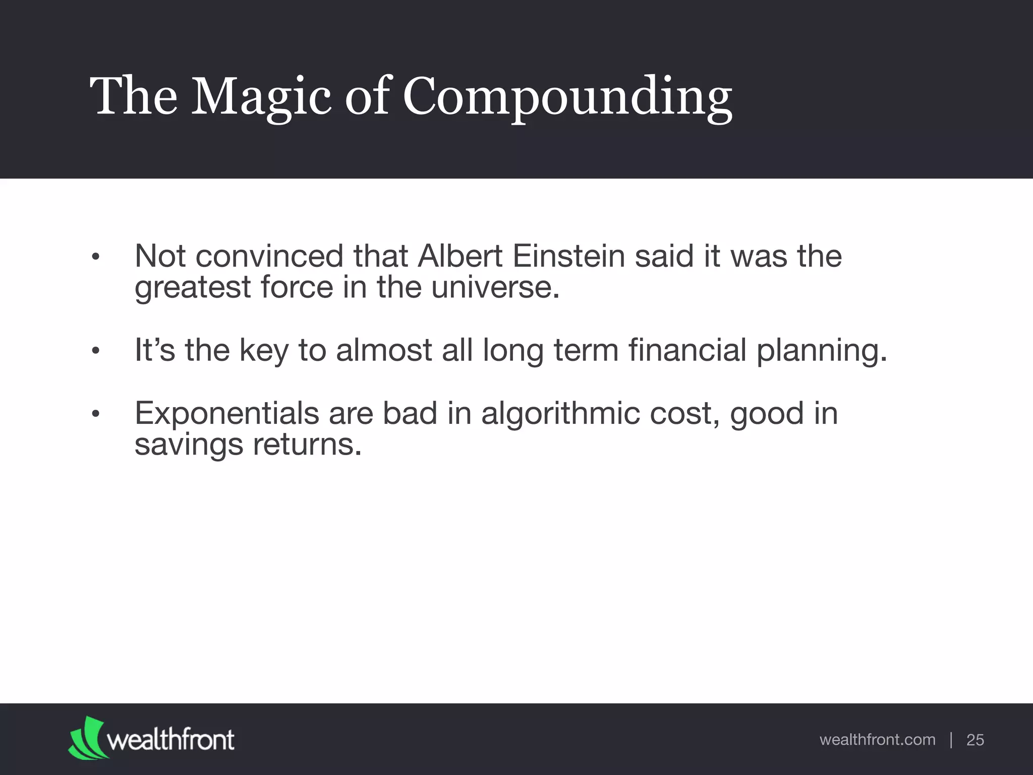 wealthfront.com |
The Magic of Compounding
• Not convinced that Albert Einstein said it was the
greatest force in the universe.

• It’s the key to almost all long term ﬁnancial planning.

• Exponentials are bad in algorithmic cost, good in
savings returns.
25
 