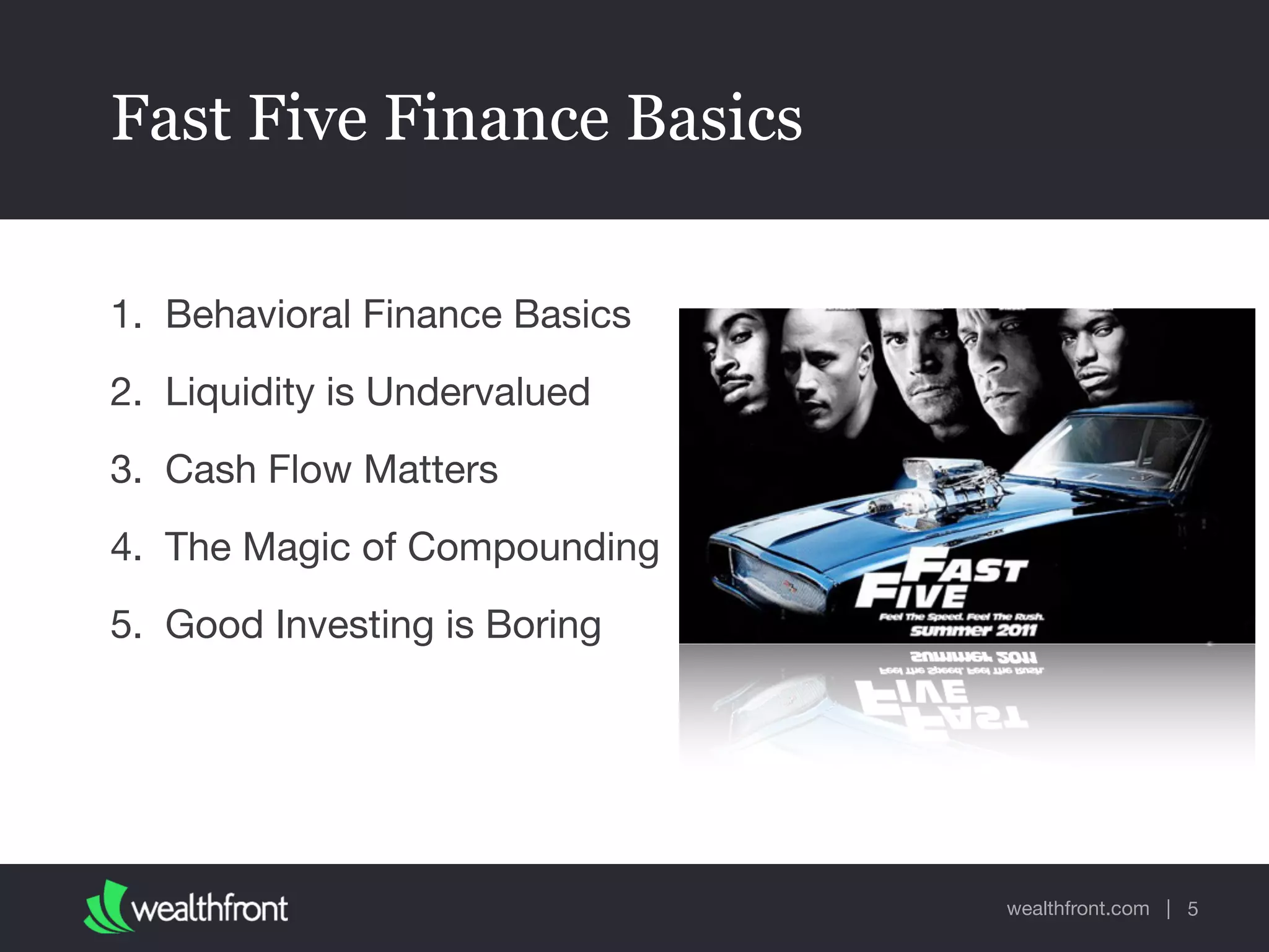 wealthfront.com |
Fast Five Finance Basics
1. Behavioral Finance Basics

2. Liquidity is Undervalued

3. Cash Flow Matters

4. The Magic of Compounding

5. Good Investing is Boring
5
 