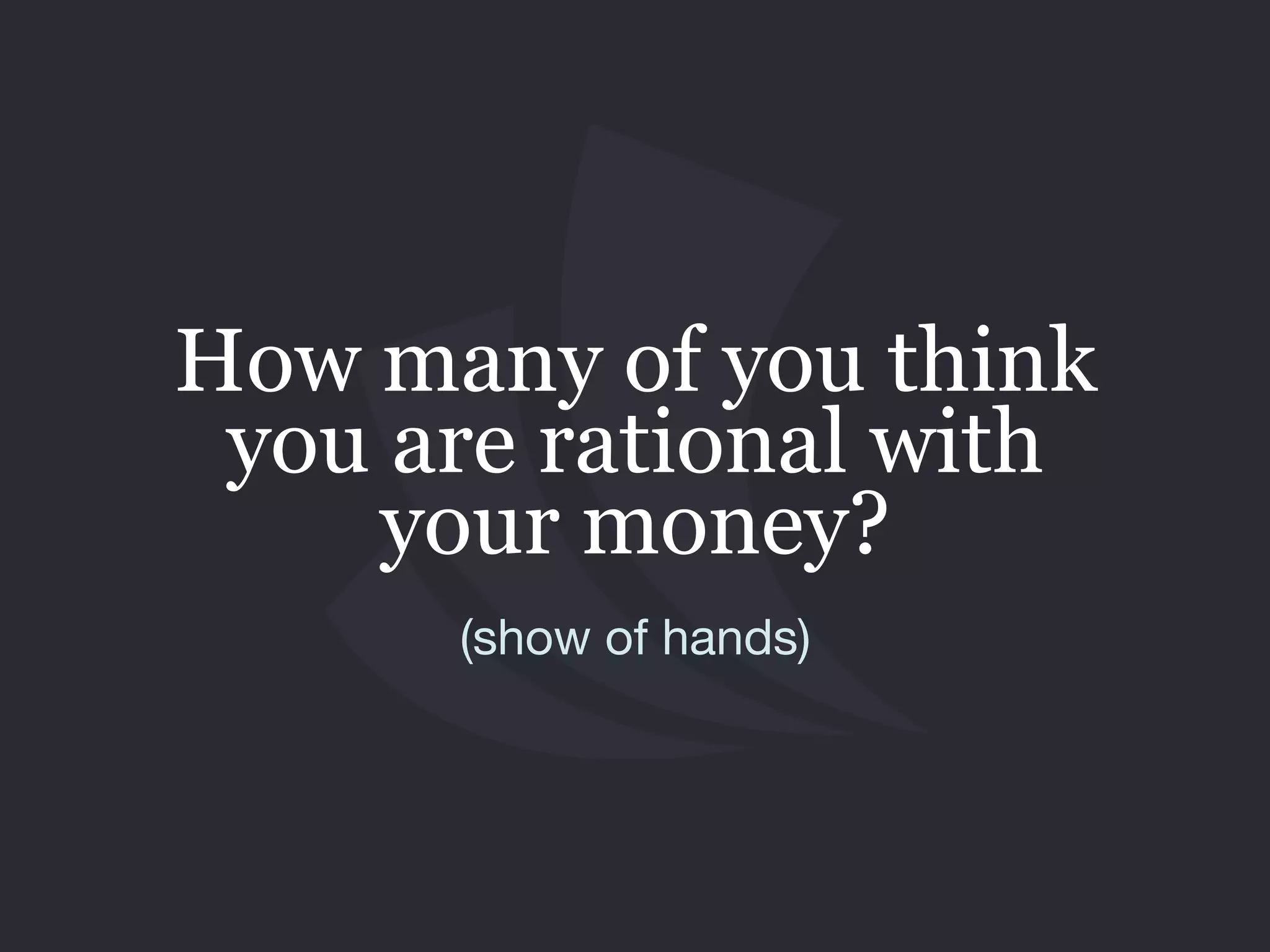 How many of you think
you are rational with
your money?
(show of hands)
 