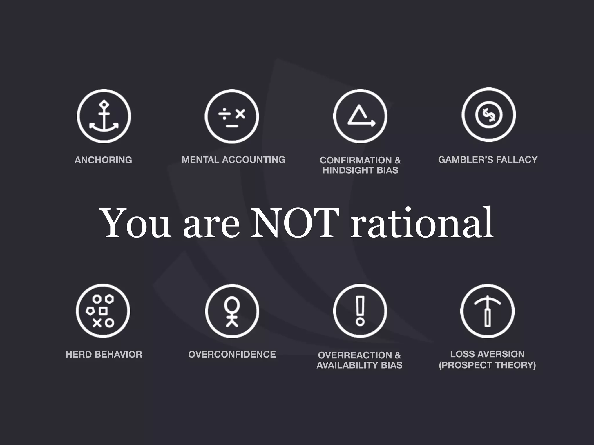 You are NOT rational
ANCHORING MENTAL ACCOUNTING CONFIRMATION &
HINDSIGHT BIAS
GAMBLER’S FALLACY
OVERCONFIDENCEHERD BEHAVIOR OVERREACTION & 
AVAILABILITY BIAS
LOSS AVERSION
(PROSPECT THEORY)
 