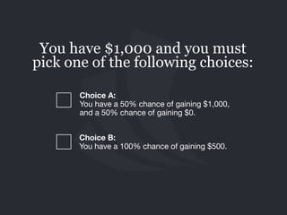 Choice B: 
You have a 100% chance of gaining $500.
You have $1,000 and you must
pick one of the following choices:
Choice A:  
You have a 50% chance of gaining $1,000,
and a 50% chance of gaining $0.
 