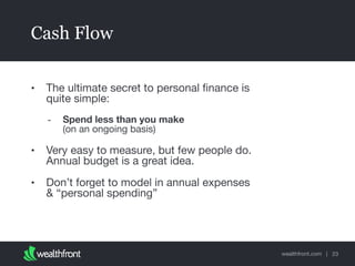 wealthfront.com |
Cash Flow
• The ultimate secret to personal ﬁnance is
quite simple: 

- Spend less than you make 
(on an ongoing basis)

• Very easy to measure, but few people do.
Annual budget is a great idea.

• Don’t forget to model in annual expenses
& “personal spending”
23
 