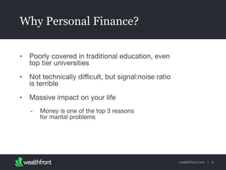wealthfront.com |
Why Personal Finance?
• Poorly covered in traditional education, even
top tier universities

• Not technically diﬃcult, but signal:noise ratio
is terrible

• Massive impact on your life 

- Money is one of the top 3 reasons  
for marital problems
3
 