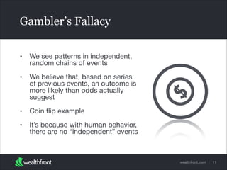 Gambler’s Fallacy
•

We see patterns in independent,
random chains of events


•

We believe that, based on series
of previous events, an outcome is
more likely than odds actually
suggest


•

Coin ﬂip example


•

It’s because with human behavior,
there are no “independent” events

wealthfront.com | 11

 