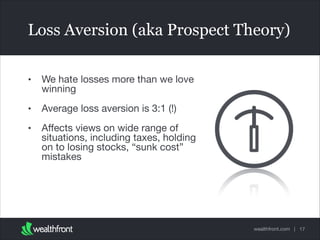 Loss Aversion (aka Prospect Theory)
•

We hate losses more than we love
winning


•

Average loss aversion is 3:1 (!)


•

Aﬀects views on wide range of
situations, including taxes, holding
on to losing stocks, “sunk cost”
mistakes

wealthfront.com | 17

 