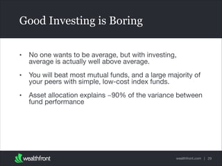 Good Investing is Boring
•

No one wants to be average, but with investing,
average is actually well above average.


•

You will beat most mutual funds, and a large majority of
your peers with simple, low-cost index funds.


•

Asset allocation explains ~90% of the variance between
fund performance

wealthfront.com | 29

 