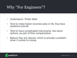 Why “For Engineers”?
•

Understand / Prefer Math


•

Tend to make higher incomes early in life, thus face
questions sooner.


•

Tend to have complicated instruments, like stock
options, as part of their compensation.


•

Believe they are rational, which is actually a problem
when it comes to money

wealthfront.com | 4

 