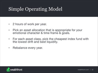Simple Operating Model
•

2 hours of work per year.


•

Pick an asset allocation that is appropriate for your
emotional character & time frame & goals.


•

For each asset class, pick the cheapest index fund with
the lowest drift and best liquidity.


•

Rebalance every year.

wealthfront.com | 32

 