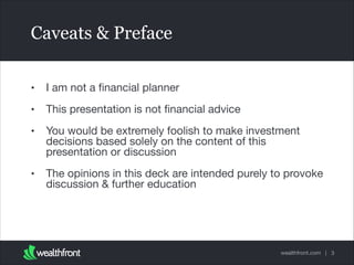 Caveats & Preface
•

I am not a ﬁnancial planner


•

This presentation is not ﬁnancial advice


•

You would be extremely foolish to make investment
decisions based solely on the content of this
presentation or discussion


•

The opinions in this deck are intended purely to provoke
discussion & further education

wealthfront.com | 3

 