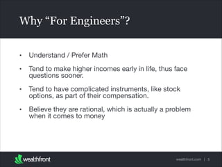 Why “For Engineers”?
•

Understand / Prefer Math


•

Tend to make higher incomes early in life, thus face
questions sooner.


•

Tend to have complicated instruments, like stock
options, as part of their compensation.


•

Believe they are rational, which is actually a problem
when it comes to money

wealthfront.com | 5

 