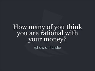 How many of you think
you are rational with
your money?
(show of hands)

 