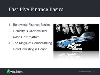wealthfront.com |
Fast Five Finance Basics
1. Behavioral Finance Basics

2. Liquidity is Undervalued

3. Cash Flow Matters

4. The Magic of Compounding

5. Good Investing is Boring
5
 