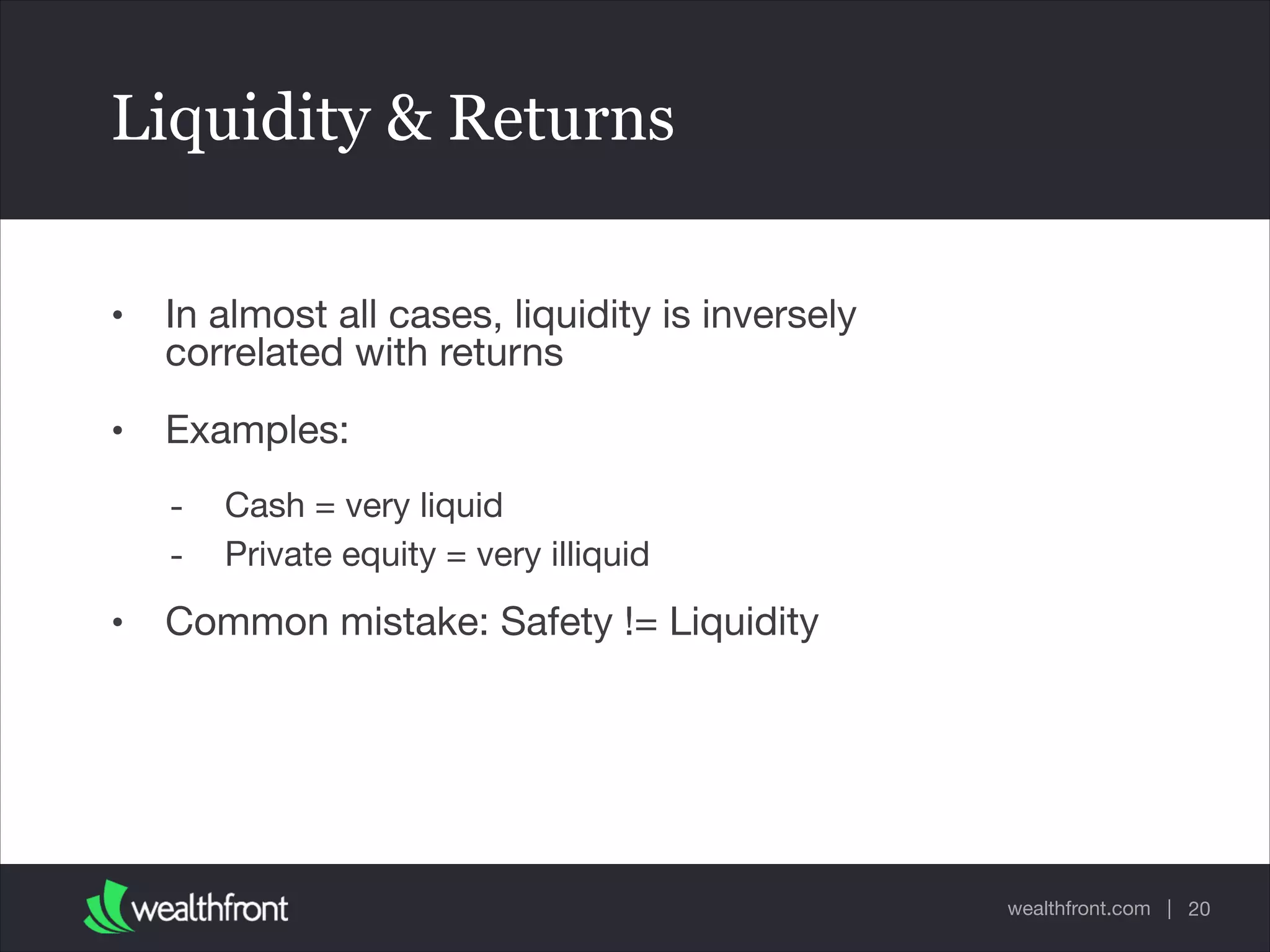 wealthfront.com |
Liquidity & Returns
• In almost all cases, liquidity is inversely
correlated with returns

• Examples: 

- Cash = very liquid

- Private equity = very illiquid

• Common mistake: Safety != Liquidity
20
 