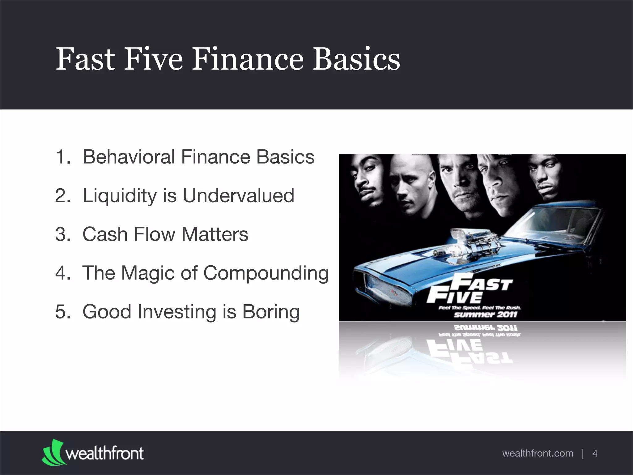 wealthfront.com |
Fast Five Finance Basics
1. Behavioral Finance Basics

2. Liquidity is Undervalued

3. Cash Flow Matters

4. The Magic of Compounding

5. Good Investing is Boring
4
 
