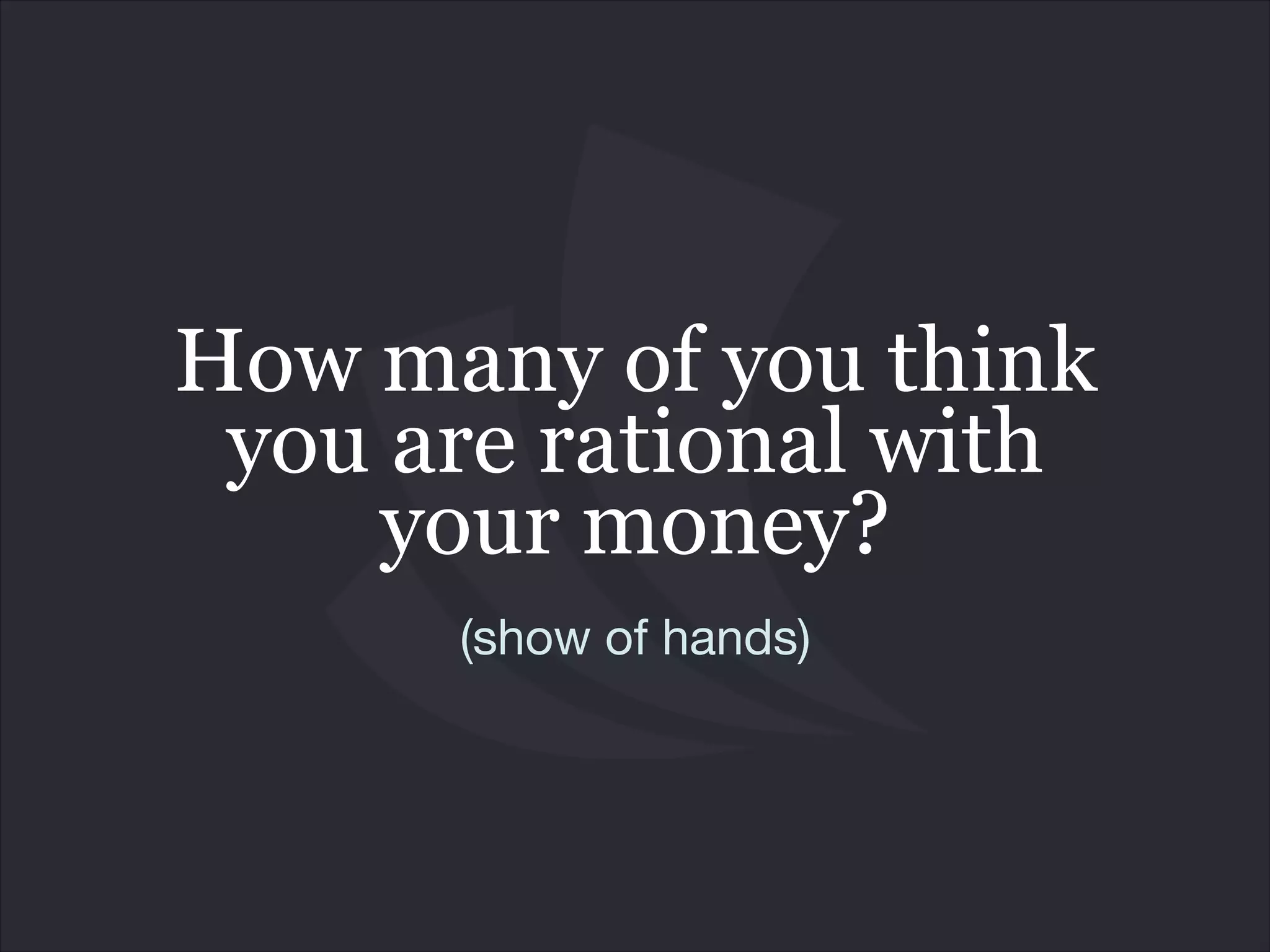 How many of you think
you are rational with
your money?
(show of hands)
 