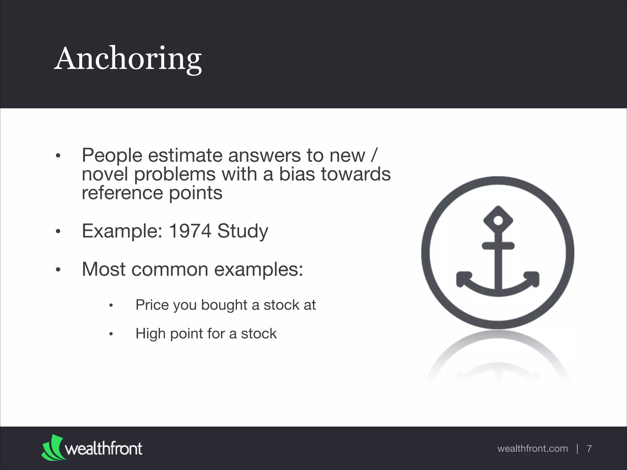 wealthfront.com |
Anchoring
• People estimate answers to new /
novel problems with a bias towards
reference points

• Example: 1974 Study

• Most common examples:

• Price you bought a stock at

• High point for a stock
7
 