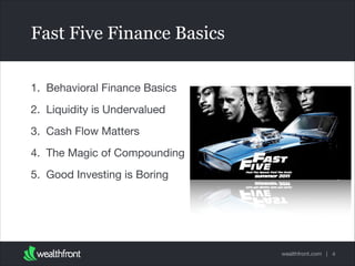 wealthfront.com |
Fast Five Finance Basics
1. Behavioral Finance Basics

2. Liquidity is Undervalued

3. Cash Flow Matters

4. The Magic of Compounding

5. Good Investing is Boring
4
 