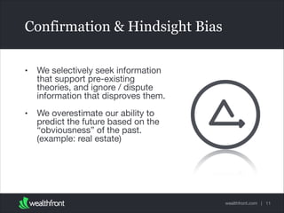 Confirmation & Hindsight Bias
•

We selectively seek information
that support pre-existing
theories, and ignore / dispute
information that disproves them.


•

We overestimate our ability to
predict the future based on the
“obviousness” of the past.
(example: real estate)

wealthfront.com | 11

 