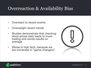 Overreaction & Availability Bias
•

Overreact to recent events


•

Overweight recent trends


•

Studies demonstrate that checking
stock prices daily leads to more
trading and worse results on
average


•

Worse in high tech, because we
are immersed in “game changers”

wealthfront.com | 15

 
